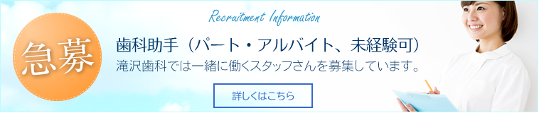 歯科助手（パート・アルバイト、未経験可）急募
滝沢歯科では一緒に働くスタッフさんを募集しています。